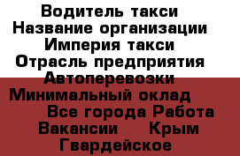 Водитель такси › Название организации ­ Империя такси › Отрасль предприятия ­ Автоперевозки › Минимальный оклад ­ 40 000 - Все города Работа » Вакансии   . Крым,Гвардейское